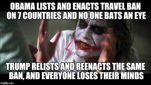 And everybody loses their minds | OBAMA LISTS AND ENACTS TRAVEL BAN ON 7 COUNTRIES AND NO ONE BATS AN EYE; TRUMP RELISTS AND REENACTS THE SAME BAN, AND EVERYONE LOSES THEIR MINDS | image tagged in memes,and everybody loses their minds | made w/ Imgflip meme maker
