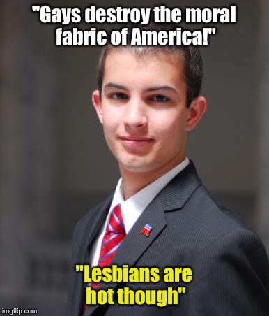 College Conservative  | "Gays destroy the moral fabric of America!"; "Lesbians are hot though" | image tagged in college conservative | made w/ Imgflip meme maker