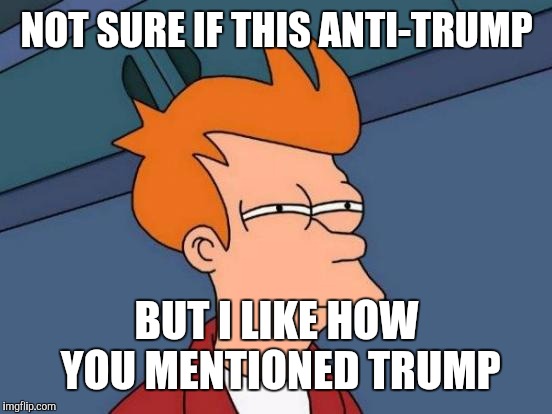 Futurama Fry Meme | NOT SURE IF THIS ANTI-TRUMP BUT I LIKE HOW YOU MENTIONED TRUMP | image tagged in memes,futurama fry | made w/ Imgflip meme maker