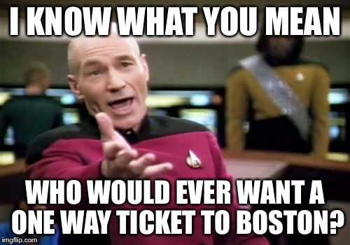 Picard Wtf Meme | I KNOW WHAT YOU MEAN WHO WOULD EVER WANT A ONE WAY TICKET TO BOSTON? | image tagged in memes,picard wtf | made w/ Imgflip meme maker