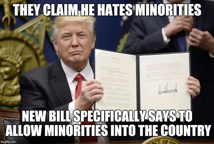 Trump  | THEY CLAIM HE HATES MINORITIES; NEW BILL SPECIFICALLY SAYS TO ALLOW MINORITIES INTO THE COUNTRY | image tagged in trump 2016 | made w/ Imgflip meme maker