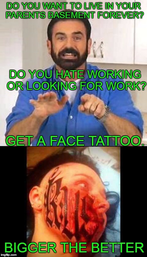 Tattoo week: There aren't many jobs besides a tattoo artist that would hire you. | DO YOU WANT TO LIVE IN YOUR PARENTS BASEMENT FOREVER? DO YOU HATE WORKING OR LOOKING FOR WORK? GET A FACE TATTOO. BIGGER THE BETTER | image tagged in tattoo week | made w/ Imgflip meme maker
