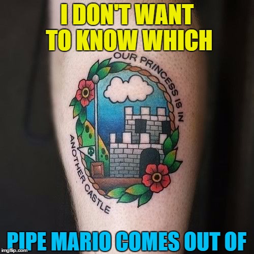 Tattoo week runs until 1st Feb - search and share the best (and worst) :) | I DON'T WANT TO KNOW WHICH; PIPE MARIO COMES OUT OF | image tagged in memes,tattoo week,super mario,computer games,tattoos,princess | made w/ Imgflip meme maker