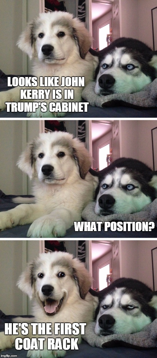 Bad pun dogs | LOOKS LIKE JOHN KERRY IS IN TRUMP'S CABINET; WHAT POSITION? HE'S THE FIRST COAT RACK | image tagged in bad pun dogs,donald trump,john kerry,coat,cabinet | made w/ Imgflip meme maker