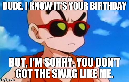 Dragon Ball Z Krillin Swag | DUDE, I KNOW IT'S YOUR BIRTHDAY; BUT, I'M SORRY. YOU DON'T GOT THE SWAG LIKE ME. | image tagged in dragon ball z krillin swag | made w/ Imgflip meme maker