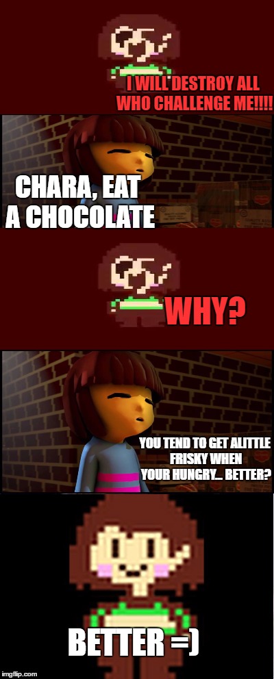 I'm surprised nobody's made this yet | I WILL DESTROY ALL WHO CHALLENGE ME!!!! CHARA, EAT A CHOCOLATE; WHY? YOU TEND TO GET ALITTLE FRISKY WHEN YOUR HUNGRY... BETTER? BETTER =) | image tagged in memes,chara,frisk,chocolate | made w/ Imgflip meme maker