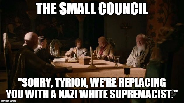 THE SMALL COUNCIL; "SORRY, TYRION, WE'RE REPLACING YOU WITH A NAZI WHITE SUPREMACIST." | image tagged in politics | made w/ Imgflip meme maker