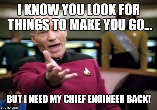 Picard Wtf Meme | I KNOW YOU LOOK FOR THINGS TO MAKE YOU GO... BUT I NEED MY CHIEF ENGINEER BACK! | image tagged in memes,picard wtf | made w/ Imgflip meme maker