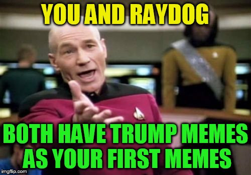 Picard Wtf Meme | YOU AND RAYDOG BOTH HAVE TRUMP MEMES AS YOUR FIRST MEMES | image tagged in memes,picard wtf | made w/ Imgflip meme maker
