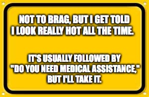 Blank Yellow Sign Meme | NOT TO BRAG, BUT I GET TOLD I LOOK REALLY HOT ALL THE TIME. IT'S USUALLY FOLLOWED BY "DO YOU NEED MEDICAL ASSISTANCE,"  BUT I'LL TAKE IT. | image tagged in memes,blank yellow sign | made w/ Imgflip meme maker