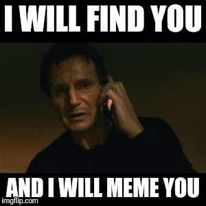 Liam Neeson Taken | I WILL FIND YOU; AND I WILL MEME YOU | image tagged in memes,liam neeson taken | made w/ Imgflip meme maker