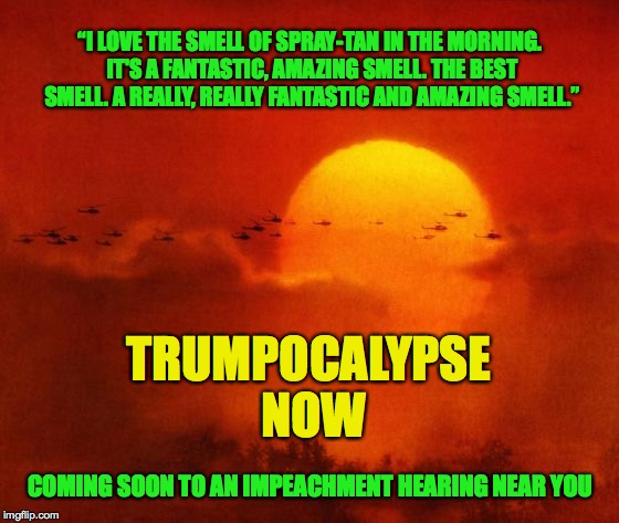 Apocalypse Now | “I LOVE THE SMELL OF SPRAY-TAN IN THE MORNING. IT'S A FANTASTIC, AMAZING SMELL. THE BEST SMELL. A REALLY, REALLY FANTASTIC AND AMAZING SMELL.”; TRUMPOCALYPSE NOW; COMING SOON TO AN IMPEACHMENT HEARING NEAR YOU | image tagged in apocalypse now | made w/ Imgflip meme maker