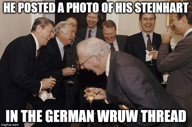 Rich old men laughing | HE POSTED A PHOTO OF HIS STEINHART; IN THE GERMAN WRUW THREAD | image tagged in rich old men laughing | made w/ Imgflip meme maker