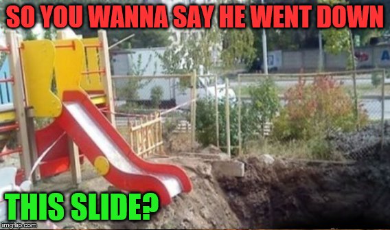 SO YOU WANNA SAY HE WENT DOWN THIS SLIDE? | made w/ Imgflip meme maker