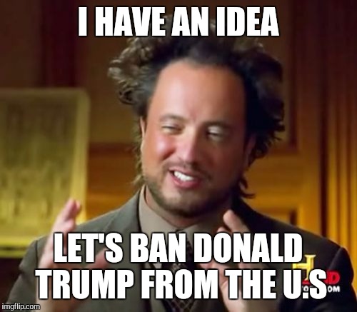 Ancient Aliens | I HAVE AN IDEA; LET'S BAN DONALD TRUMP FROM THE U.S | image tagged in memes,ancient aliens | made w/ Imgflip meme maker