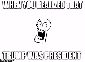 Undertale Papyrus | WHEN YOU REALIZED THAT; TRUMP WAS PRESIDENT | image tagged in undertale papyrus | made w/ Imgflip meme maker