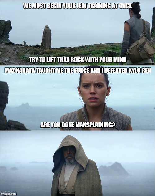 Luke Rey Mansplaining | WE MUST BEGIN YOUR JEDI TRAINING AT ONCE; TRY TO LIFT THAT ROCK WITH YOUR MIND; MAZ KANATA TAUGHT ME THE FORCE AND I DEFEATED KYLO REN; ARE YOU DONE MANSPLAINING? | image tagged in star wars,mansplaining,luke skywalker,rey | made w/ Imgflip meme maker
