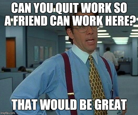 That Would Be Great Meme | CAN YOU QUIT WORK SO A FRIEND CAN WORK HERE? THAT WOULD BE GREAT | image tagged in memes,that would be great | made w/ Imgflip meme maker