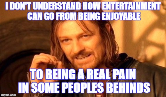 One Does Not Simply | I DON'T UNDERSTAND HOW ENTERTAINMENT CAN GO FROM BEING ENJOYABLE; TO BEING A REAL PAIN IN SOME PEOPLES BEHINDS | image tagged in memes,one does not simply | made w/ Imgflip meme maker