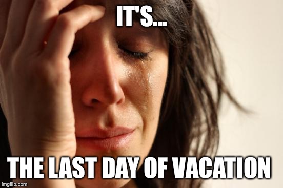 First World Problems | IT'S... THE LAST DAY OF VACATION | image tagged in memes,first world problems | made w/ Imgflip meme maker