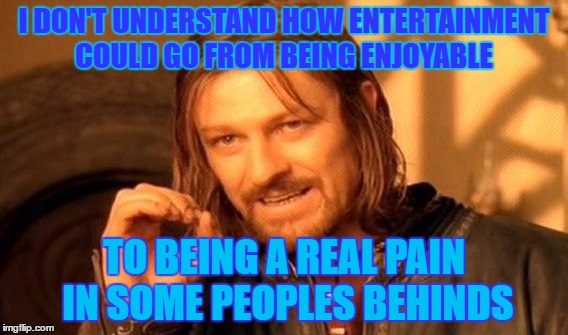 One Does Not Simply | I DON'T UNDERSTAND HOW ENTERTAINMENT COULD GO FROM BEING ENJOYABLE; TO BEING A REAL PAIN IN SOME PEOPLES BEHINDS | image tagged in memes,one does not simply | made w/ Imgflip meme maker