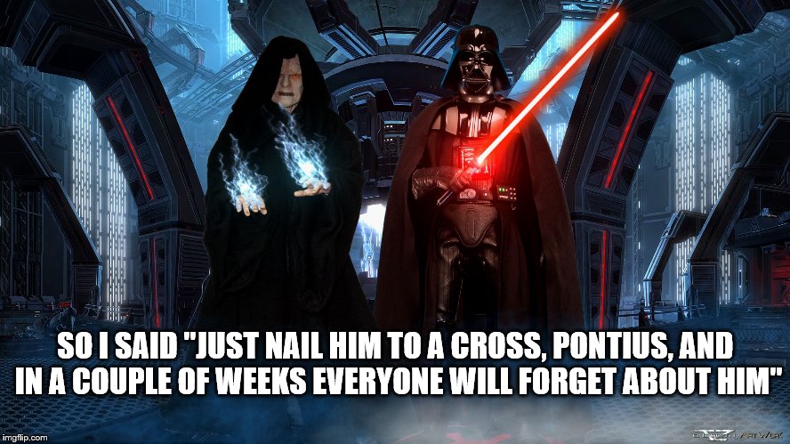 SO I SAID "JUST NAIL HIM TO A CROSS, PONTIUS, AND IN A COUPLE OF WEEKS EVERYONE WILL FORGET ABOUT HIM" | image tagged in vader and sidious | made w/ Imgflip meme maker