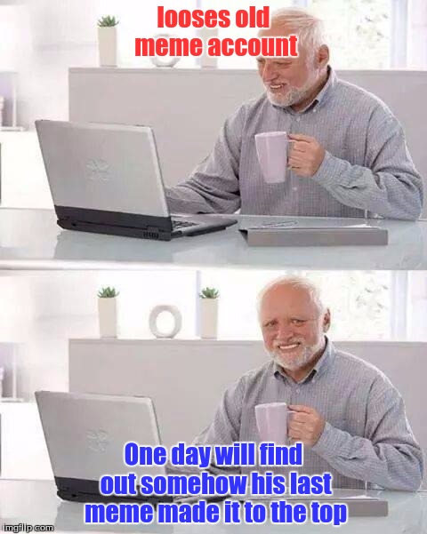 Hide the Pain Harold Meme | looses old meme account; One day will find out somehow his last meme made it to the top | image tagged in memes,hide the pain harold | made w/ Imgflip meme maker