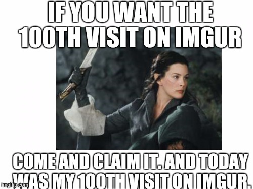 Arwen | IF YOU WANT THE 100TH VISIT ON IMGUR; COME AND CLAIM IT. AND TODAY WAS MY 100TH VISIT ON IMGUR. | image tagged in memes | made w/ Imgflip meme maker