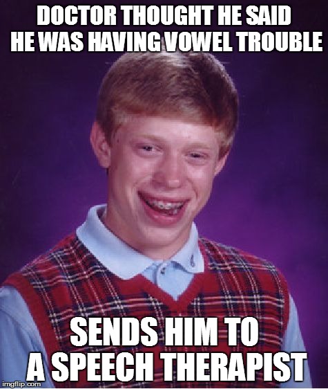 Bad Luck Brian Meme | DOCTOR THOUGHT HE SAID HE WAS HAVING VOWEL TROUBLE; SENDS HIM TO A SPEECH THERAPIST | image tagged in memes,bad luck brian,oops,misheard,misunderstanding,funny memes | made w/ Imgflip meme maker