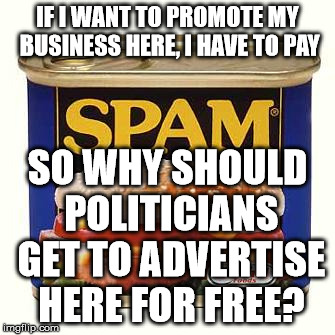 Free Marketing | IF I WANT TO PROMOTE MY BUSINESS HERE, I HAVE TO PAY; SO WHY SHOULD POLITICIANS GET TO ADVERTISE HERE FOR FREE? | image tagged in spam,ads,advertisement,free advertisement,political memes | made w/ Imgflip meme maker