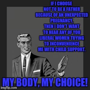 Kill Yourself Guy Meme | IF I CHOOSE NOT TO BE A FATHER BECAUSE OF AN UNEXPECTED PREGNANCY, THEN I DON'T WANT TO HEAR ANY OF YOU LIBERAL WOMEN TRYING TO INCONVENIENCE ME WITH CHILD SUPPORT. MY BODY, MY CHOICE! | image tagged in memes,kill yourself guy | made w/ Imgflip meme maker