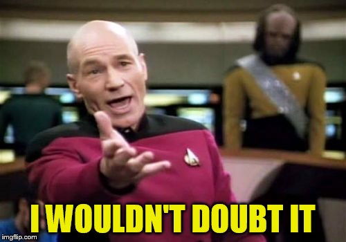 Picard Wtf Meme | I WOULDN'T DOUBT IT | image tagged in memes,picard wtf | made w/ Imgflip meme maker