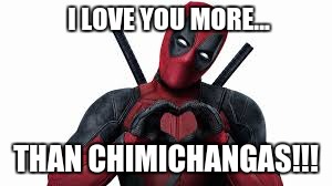 I LOVE YOU MORE... THAN CHIMICHANGAS!!! | image tagged in dealpool loves you | made w/ Imgflip meme maker
