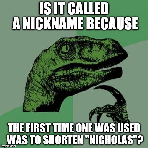 I thought of it, hope it's not a repost ;) | IS IT CALLED A NICKNAME BECAUSE; THE FIRST TIME ONE WAS USED WAS TO SHORTEN "NICHOLAS"? | image tagged in memes,philosoraptor,nickname | made w/ Imgflip meme maker