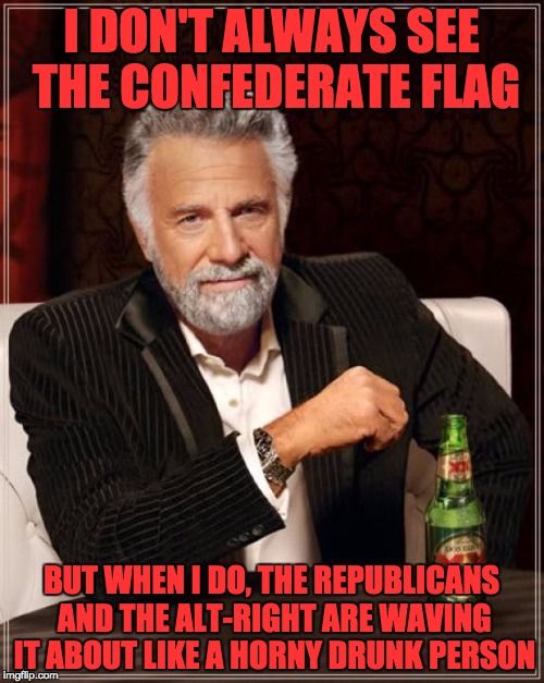 The Most Interesting Man In The World Meme | I DON'T ALWAYS SEE THE CONFEDERATE FLAG BUT WHEN I DO, THE REPUBLICANS AND THE ALT-RIGHT ARE WAVING IT ABOUT LIKE A HORNY DRUNK PERSON | image tagged in memes,the most interesting man in the world | made w/ Imgflip meme maker