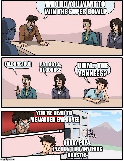 The 1% of People Who Don't Follow Sports. But In All Seriousness, We All  Know the Falcons are Going 2 Win! | WHO DO YOU WANT TO WIN THE SUPER BOWL? FALCONS, DUH; PATRIOTS, OF COURSE; UMM... THE YANKEES? YOU'RE DEAD TO ME VALUED EMPLOYEE; SORRY PAPA, PLZ DON'T DO ANYTHING DRASTIC- | image tagged in memes,boardroom meeting suggestion,sports,super bowl | made w/ Imgflip meme maker