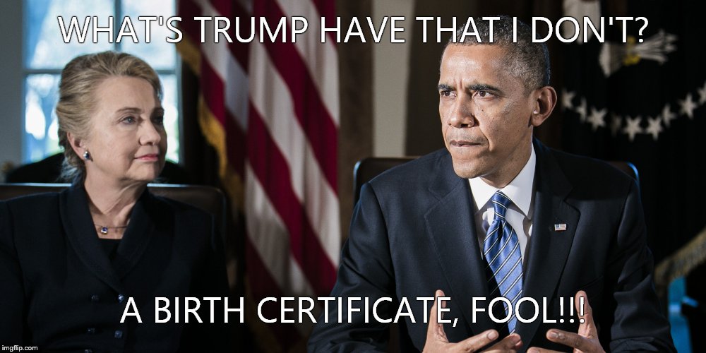 President Obama Hillary Clinton | WHAT'S TRUMP HAVE THAT I DON'T? A BIRTH CERTIFICATE, FOOL!!! | image tagged in president obama hillary clinton | made w/ Imgflip meme maker