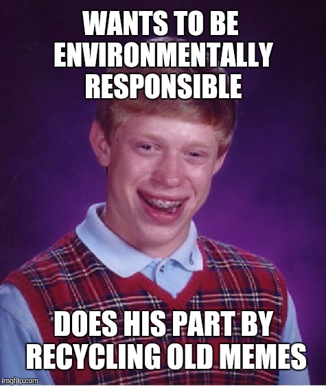Brian is doing his part to save the planet | WANTS TO BE ENVIRONMENTALLY RESPONSIBLE; DOES HIS PART BY RECYCLING OLD MEMES | image tagged in memes,bad luck brian,environment,recycling | made w/ Imgflip meme maker