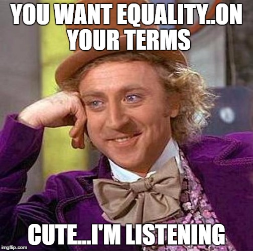 Creepy Condescending Wonka Meme | YOU WANT EQUALITY..ON YOUR TERMS; CUTE...I'M LISTENING | image tagged in memes,creepy condescending wonka | made w/ Imgflip meme maker
