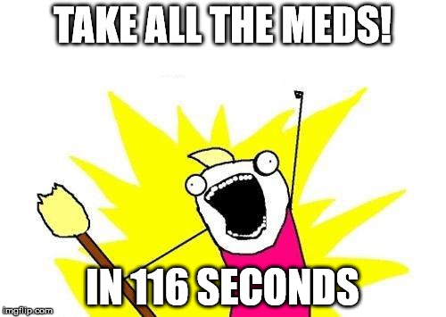 X All The Y Meme | TAKE ALL THE MEDS! IN 116 SECONDS | image tagged in memes,x all the y | made w/ Imgflip meme maker