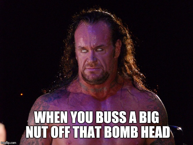 WHEN YOU BUSS A BIG NUT OFF THAT BOMB HEAD | image tagged in meme,memes,funny memes,the undertaker,original meme,so true memes | made w/ Imgflip meme maker