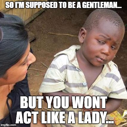 Third World Skeptical Kid Meme | SO I'M SUPPOSED TO BE A GENTLEMAN... BUT YOU WONT ACT LIKE A LADY... | image tagged in memes,third world skeptical kid | made w/ Imgflip meme maker