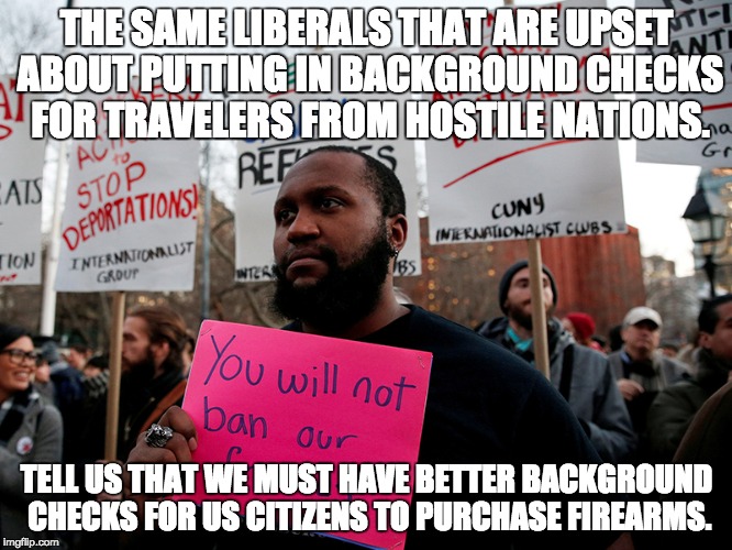 THE SAME LIBERALS THAT ARE UPSET ABOUT PUTTING IN BACKGROUND CHECKS FOR TRAVELERS FROM HOSTILE NATIONS. TELL US THAT WE MUST HAVE BETTER BACKGROUND CHECKS FOR US CITIZENS TO PURCHASE FIREARMS. | made w/ Imgflip meme maker