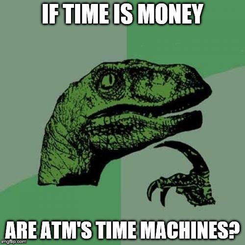 Time Is Money | IF TIME IS MONEY; ARE ATM'S TIME MACHINES? | image tagged in memes,philosoraptor | made w/ Imgflip meme maker