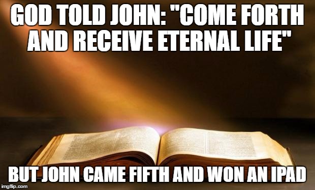 Bible  | GOD TOLD JOHN: ''COME FORTH AND RECEIVE ETERNAL LIFE''; BUT JOHN CAME FIFTH AND WON AN IPAD | image tagged in bible | made w/ Imgflip meme maker