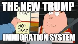 racist peter griffin family guy | THE NEW TRUMP; IMMIGRATION SYSTEM | image tagged in racist peter griffin family guy | made w/ Imgflip meme maker