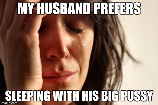 First World Problems Meme | MY HUSBAND PREFERS SLEEPING WITH HIS BIG PUSSY | image tagged in memes,first world problems | made w/ Imgflip meme maker