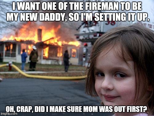 Disaster Girl | I WANT ONE OF THE FIREMAN TO BE MY NEW DADDY, SO I'M SETTING IT UP. OH, CRAP, DID I MAKE SURE MOM WAS OUT FIRST? | image tagged in memes,disaster girl | made w/ Imgflip meme maker