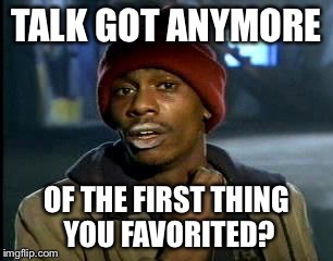 Y'all Got Any More Of That Meme | TALK GOT ANYMORE; OF THE FIRST THING YOU FAVORITED? | image tagged in memes,yall got any more of | made w/ Imgflip meme maker