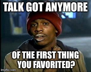 Y'all Got Any More Of That | TALK GOT ANYMORE; OF THE FIRST THING YOU FAVORITED? | image tagged in memes,yall got any more of | made w/ Imgflip meme maker